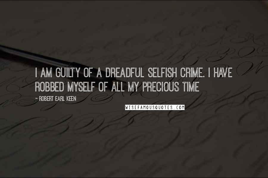 Robert Earl Keen Quotes: I am guilty of a dreadful selfish crime. I have robbed myself of all my precious time