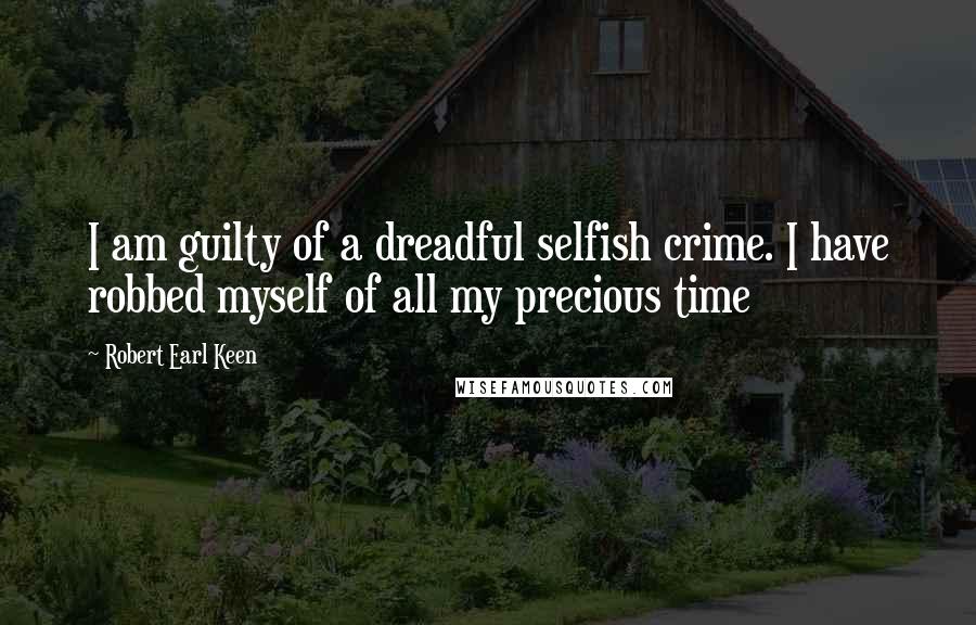 Robert Earl Keen Quotes: I am guilty of a dreadful selfish crime. I have robbed myself of all my precious time