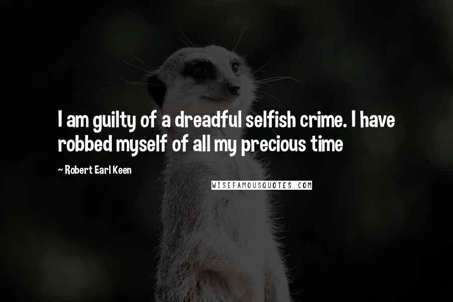 Robert Earl Keen Quotes: I am guilty of a dreadful selfish crime. I have robbed myself of all my precious time