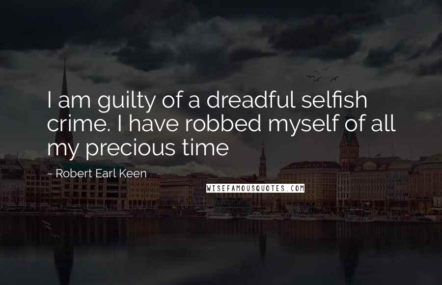 Robert Earl Keen Quotes: I am guilty of a dreadful selfish crime. I have robbed myself of all my precious time