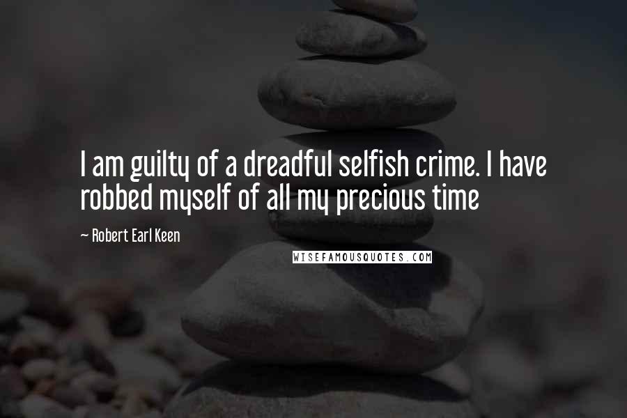 Robert Earl Keen Quotes: I am guilty of a dreadful selfish crime. I have robbed myself of all my precious time