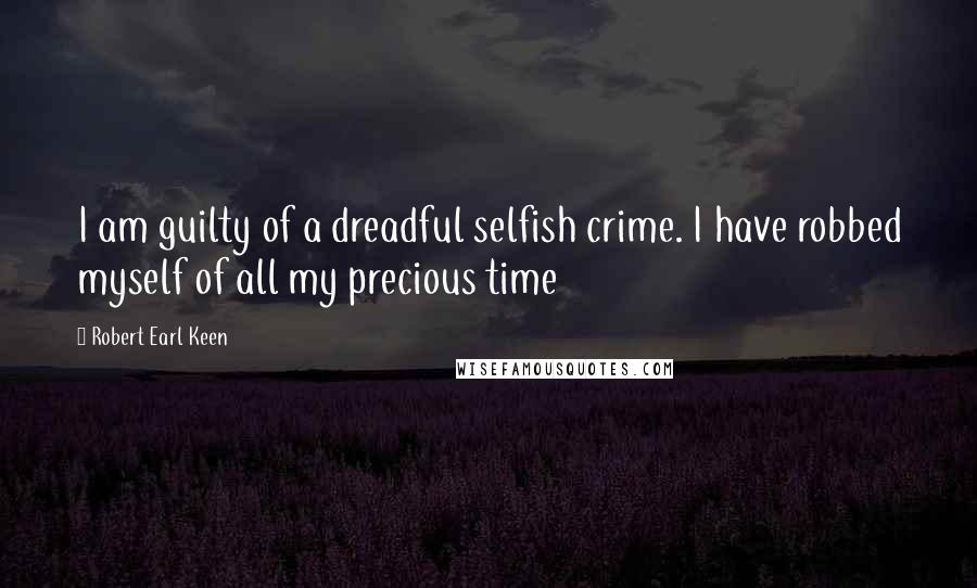 Robert Earl Keen Quotes: I am guilty of a dreadful selfish crime. I have robbed myself of all my precious time