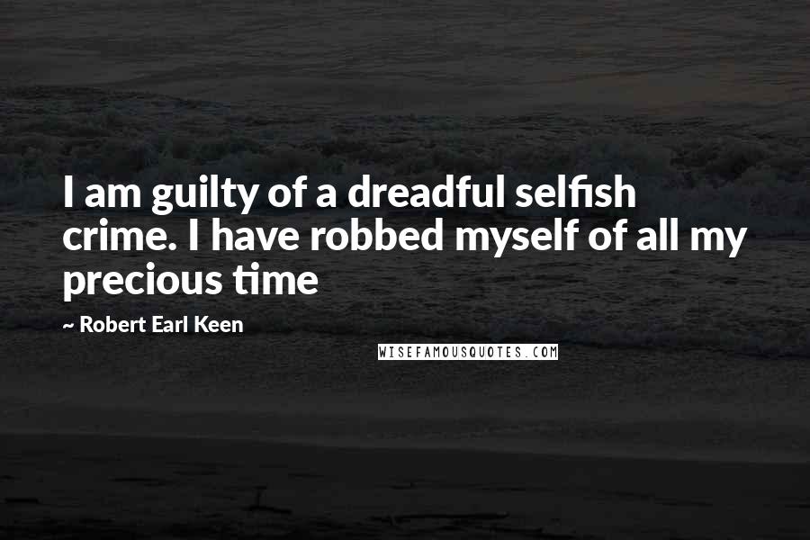 Robert Earl Keen Quotes: I am guilty of a dreadful selfish crime. I have robbed myself of all my precious time