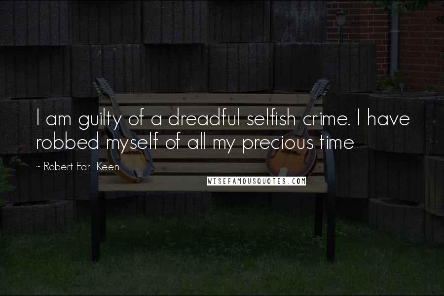 Robert Earl Keen Quotes: I am guilty of a dreadful selfish crime. I have robbed myself of all my precious time