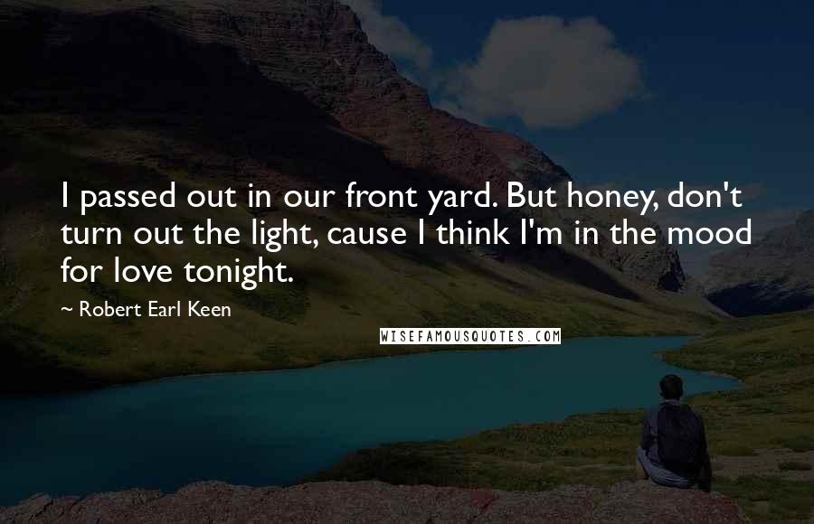 Robert Earl Keen Quotes: I passed out in our front yard. But honey, don't turn out the light, cause I think I'm in the mood for love tonight.