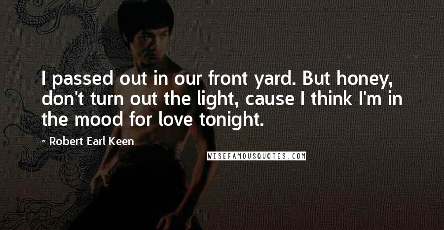 Robert Earl Keen Quotes: I passed out in our front yard. But honey, don't turn out the light, cause I think I'm in the mood for love tonight.