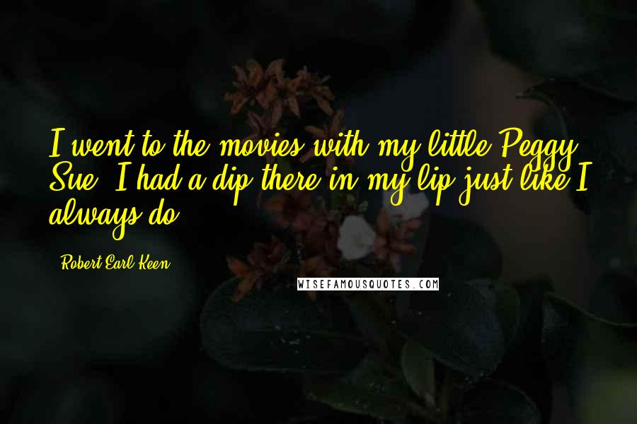 Robert Earl Keen Quotes: I went to the movies with my little Peggy Sue, I had a dip there in my lip just like I always do.