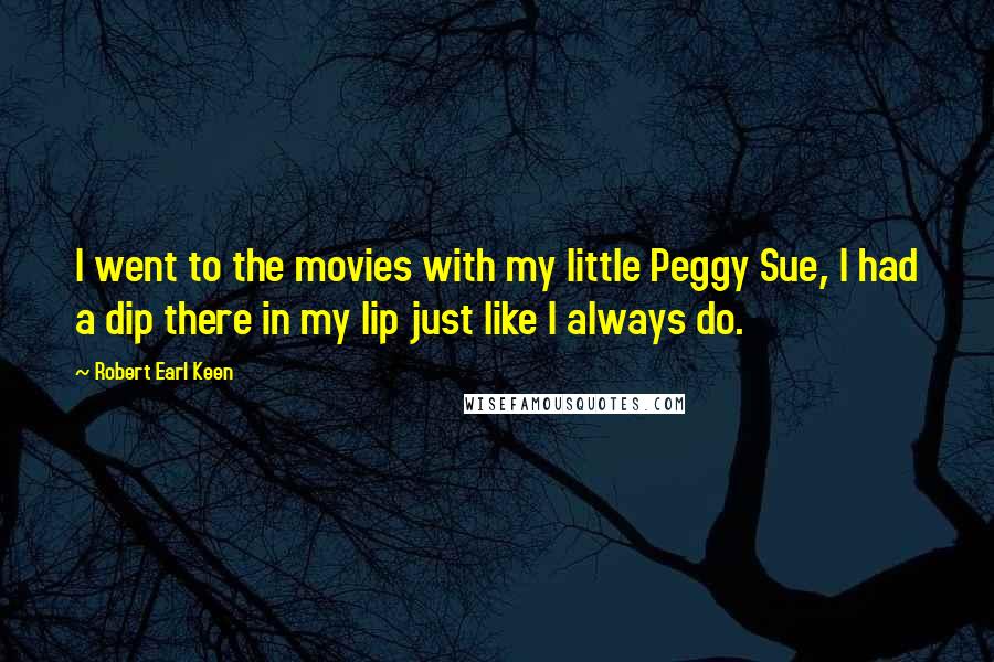 Robert Earl Keen Quotes: I went to the movies with my little Peggy Sue, I had a dip there in my lip just like I always do.