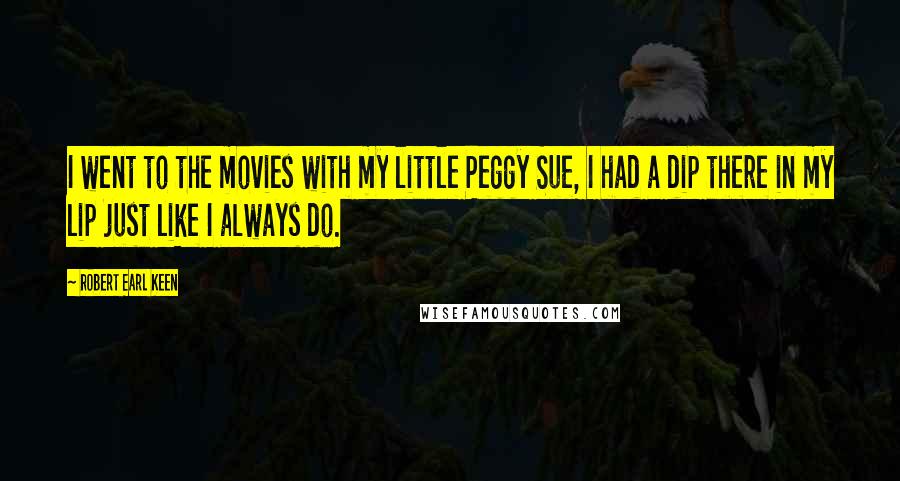 Robert Earl Keen Quotes: I went to the movies with my little Peggy Sue, I had a dip there in my lip just like I always do.