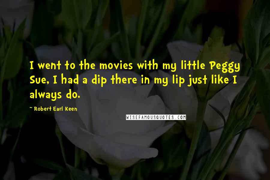 Robert Earl Keen Quotes: I went to the movies with my little Peggy Sue, I had a dip there in my lip just like I always do.
