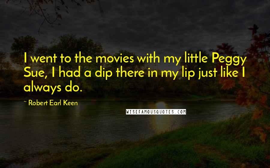 Robert Earl Keen Quotes: I went to the movies with my little Peggy Sue, I had a dip there in my lip just like I always do.