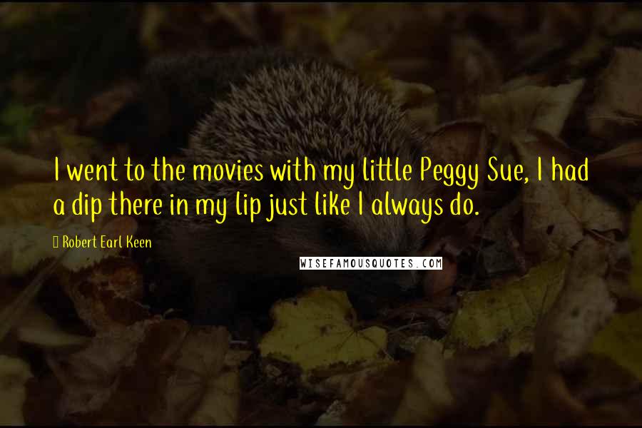Robert Earl Keen Quotes: I went to the movies with my little Peggy Sue, I had a dip there in my lip just like I always do.