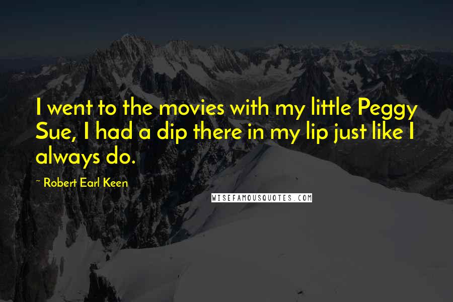 Robert Earl Keen Quotes: I went to the movies with my little Peggy Sue, I had a dip there in my lip just like I always do.