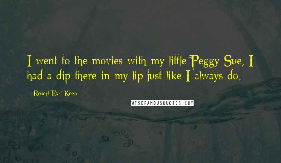 Robert Earl Keen Quotes: I went to the movies with my little Peggy Sue, I had a dip there in my lip just like I always do.
