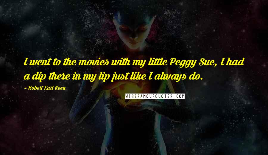 Robert Earl Keen Quotes: I went to the movies with my little Peggy Sue, I had a dip there in my lip just like I always do.