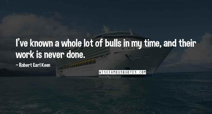 Robert Earl Keen Quotes: I've known a whole lot of bulls in my time, and their work is never done.