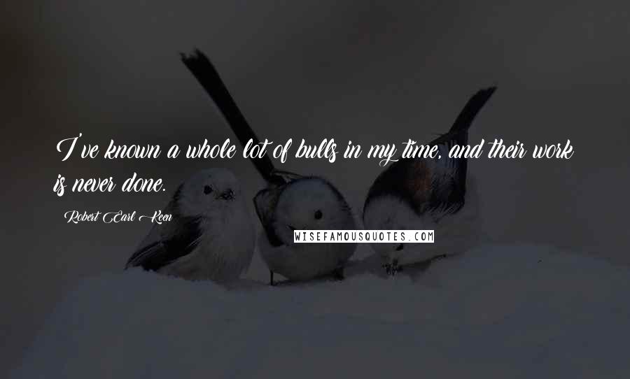 Robert Earl Keen Quotes: I've known a whole lot of bulls in my time, and their work is never done.