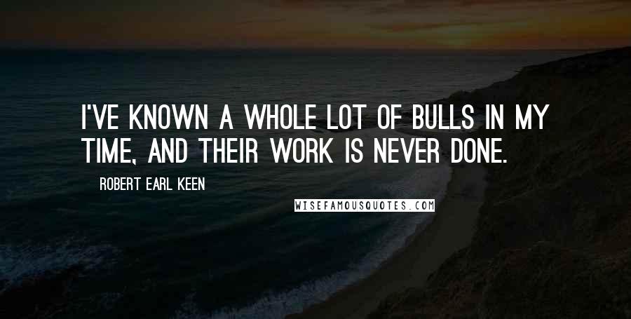 Robert Earl Keen Quotes: I've known a whole lot of bulls in my time, and their work is never done.