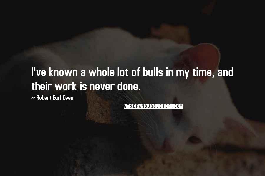 Robert Earl Keen Quotes: I've known a whole lot of bulls in my time, and their work is never done.
