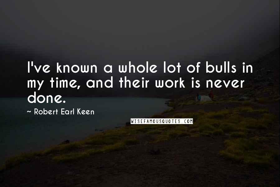 Robert Earl Keen Quotes: I've known a whole lot of bulls in my time, and their work is never done.