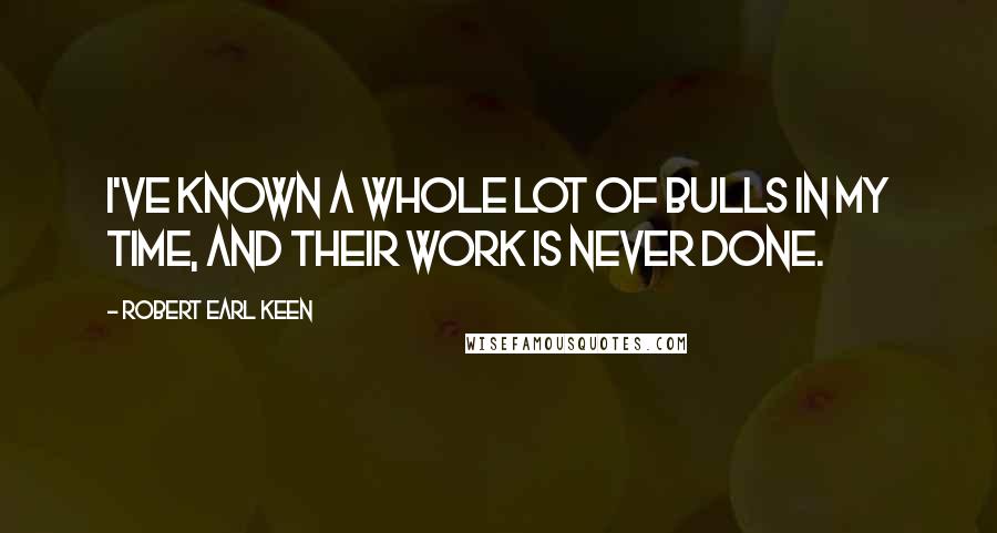 Robert Earl Keen Quotes: I've known a whole lot of bulls in my time, and their work is never done.