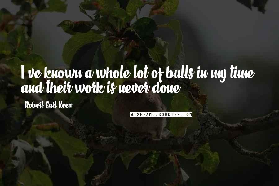 Robert Earl Keen Quotes: I've known a whole lot of bulls in my time, and their work is never done.
