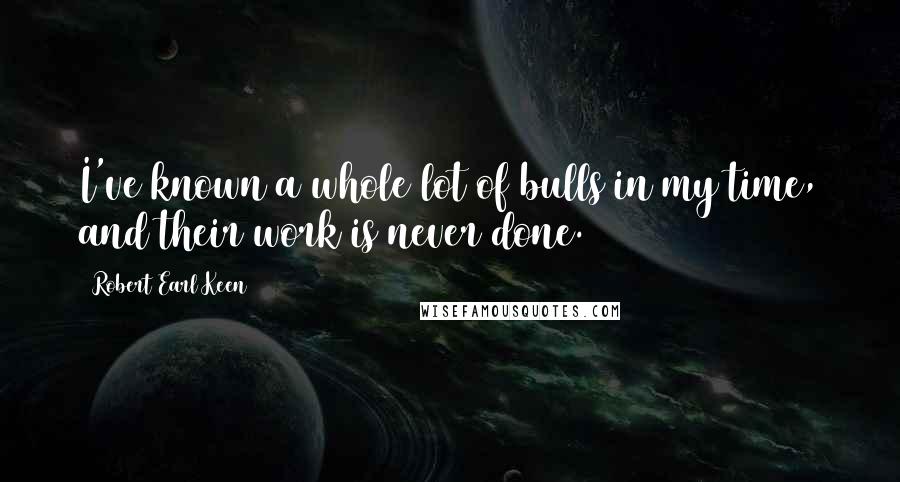 Robert Earl Keen Quotes: I've known a whole lot of bulls in my time, and their work is never done.