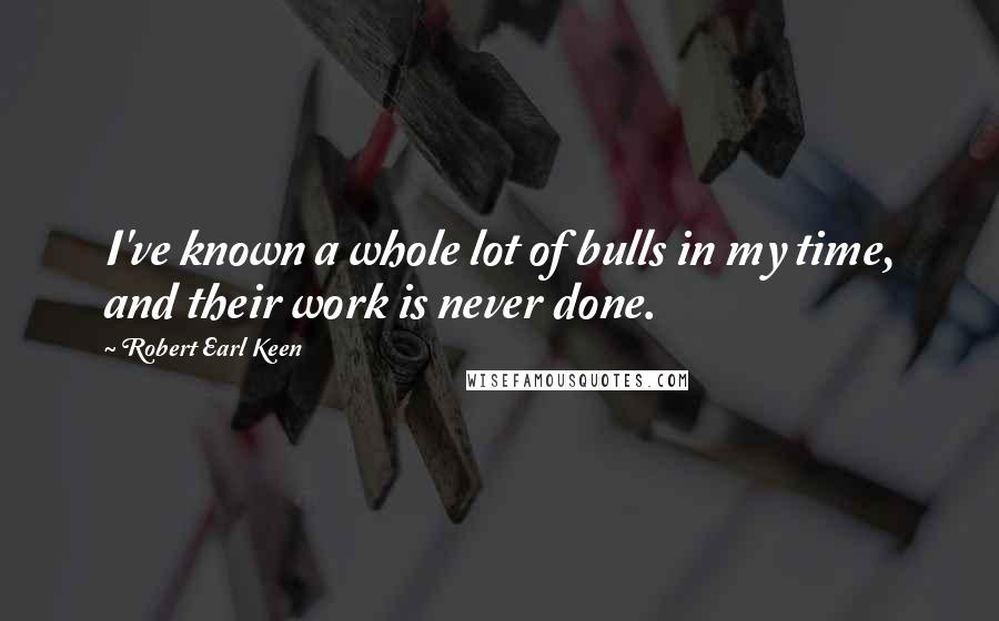 Robert Earl Keen Quotes: I've known a whole lot of bulls in my time, and their work is never done.