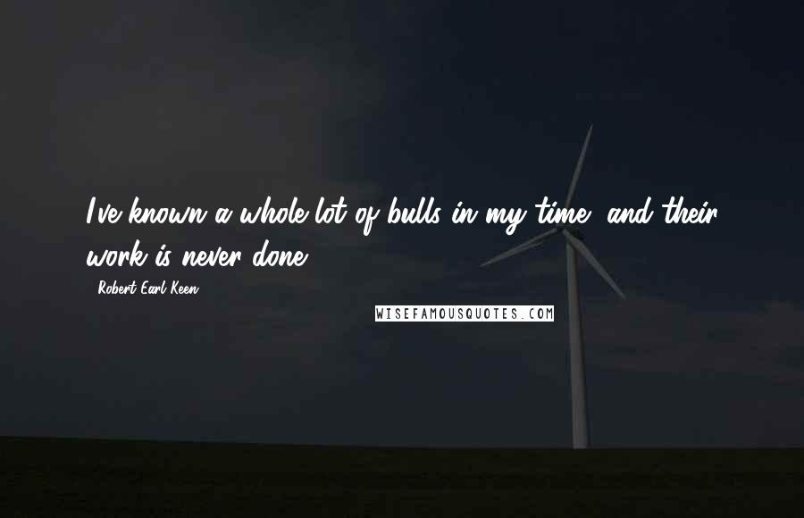 Robert Earl Keen Quotes: I've known a whole lot of bulls in my time, and their work is never done.