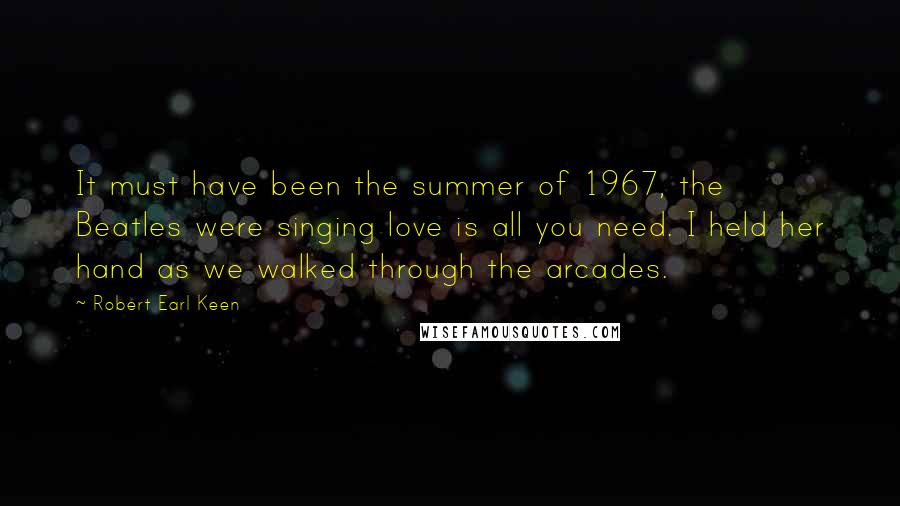 Robert Earl Keen Quotes: It must have been the summer of 1967, the Beatles were singing love is all you need. I held her hand as we walked through the arcades.