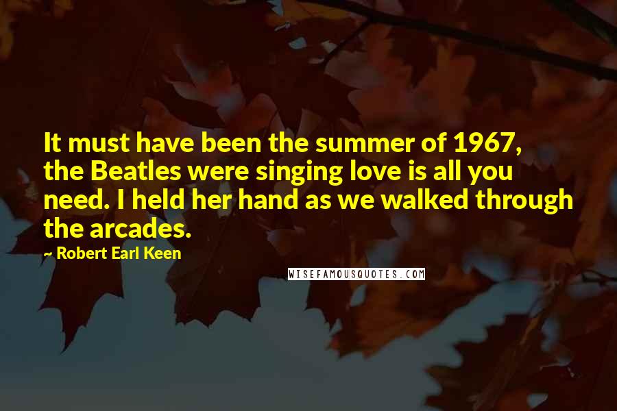 Robert Earl Keen Quotes: It must have been the summer of 1967, the Beatles were singing love is all you need. I held her hand as we walked through the arcades.