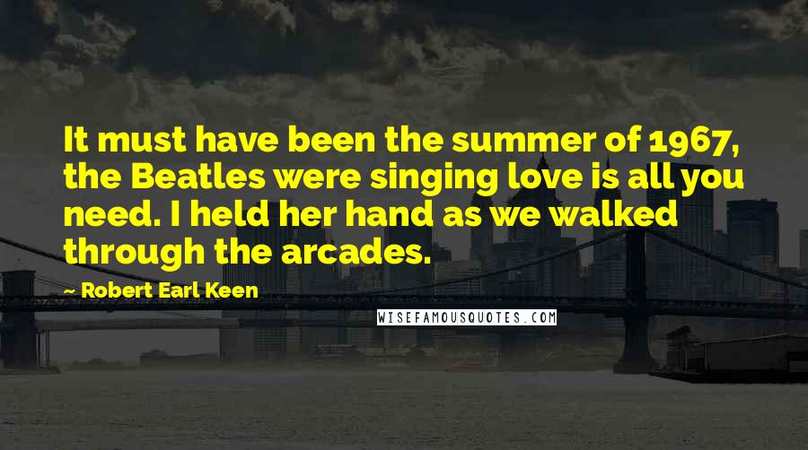 Robert Earl Keen Quotes: It must have been the summer of 1967, the Beatles were singing love is all you need. I held her hand as we walked through the arcades.