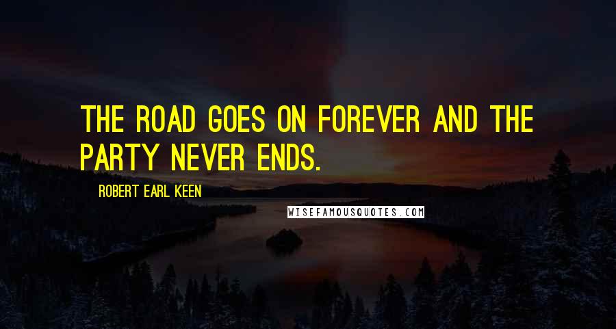 Robert Earl Keen Quotes: The road goes on forever and the party never ends.