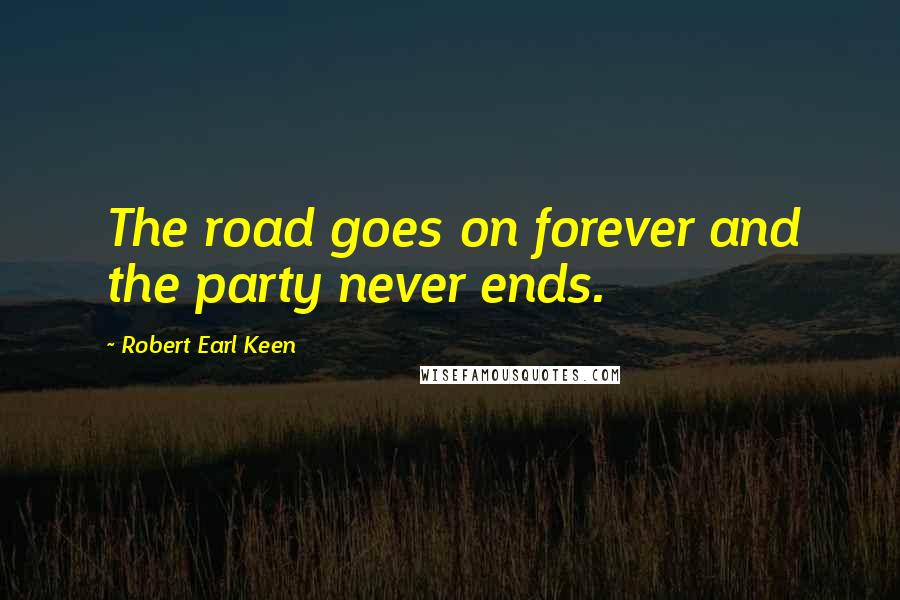 Robert Earl Keen Quotes: The road goes on forever and the party never ends.