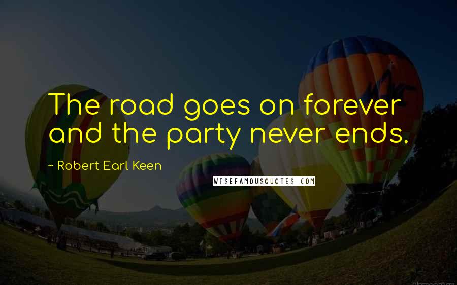 Robert Earl Keen Quotes: The road goes on forever and the party never ends.