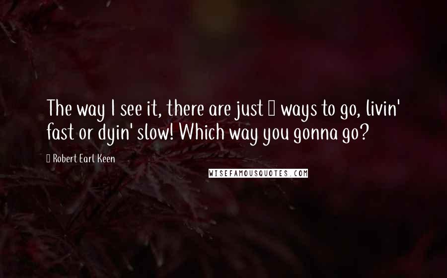 Robert Earl Keen Quotes: The way I see it, there are just 2 ways to go, livin' fast or dyin' slow! Which way you gonna go?