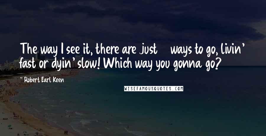 Robert Earl Keen Quotes: The way I see it, there are just 2 ways to go, livin' fast or dyin' slow! Which way you gonna go?