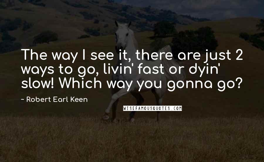 Robert Earl Keen Quotes: The way I see it, there are just 2 ways to go, livin' fast or dyin' slow! Which way you gonna go?