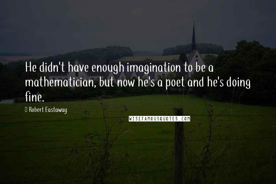 Robert Eastaway Quotes: He didn't have enough imagination to be a mathematician, but now he's a poet and he's doing fine.