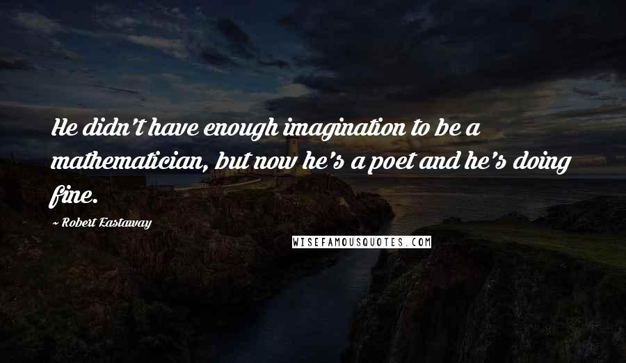 Robert Eastaway Quotes: He didn't have enough imagination to be a mathematician, but now he's a poet and he's doing fine.