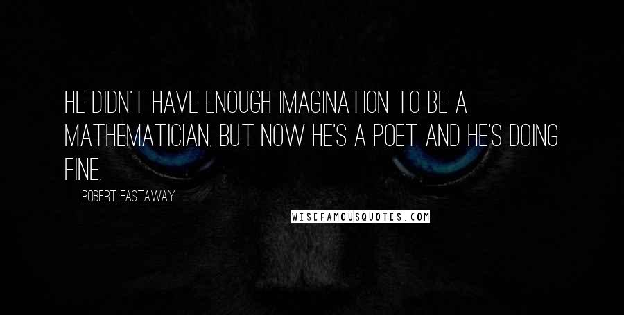 Robert Eastaway Quotes: He didn't have enough imagination to be a mathematician, but now he's a poet and he's doing fine.