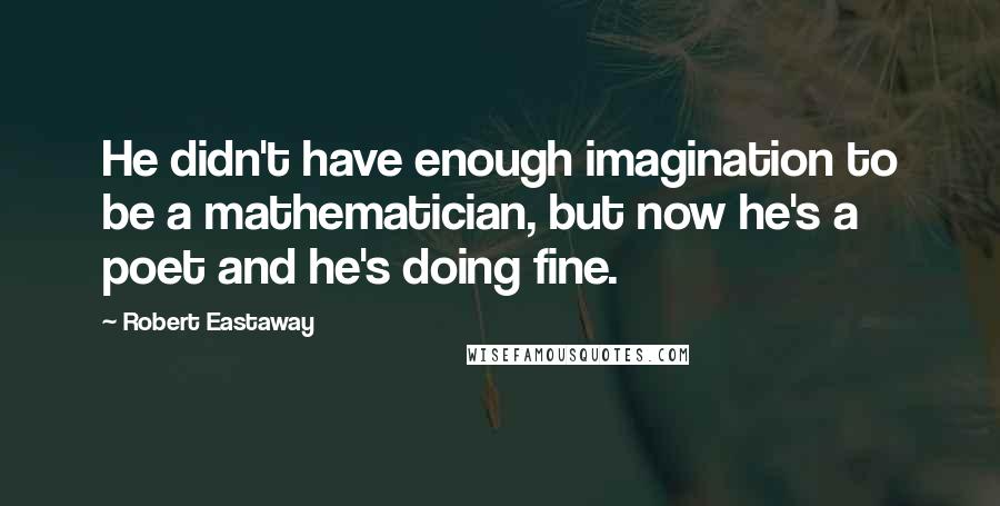 Robert Eastaway Quotes: He didn't have enough imagination to be a mathematician, but now he's a poet and he's doing fine.