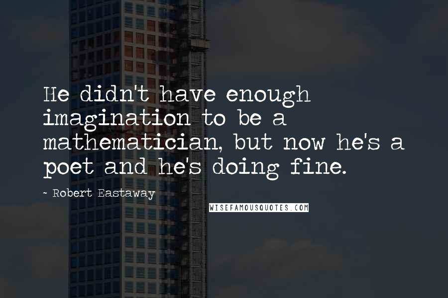 Robert Eastaway Quotes: He didn't have enough imagination to be a mathematician, but now he's a poet and he's doing fine.