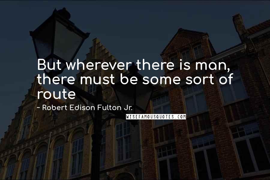 Robert Edison Fulton Jr. Quotes: But wherever there is man, there must be some sort of route