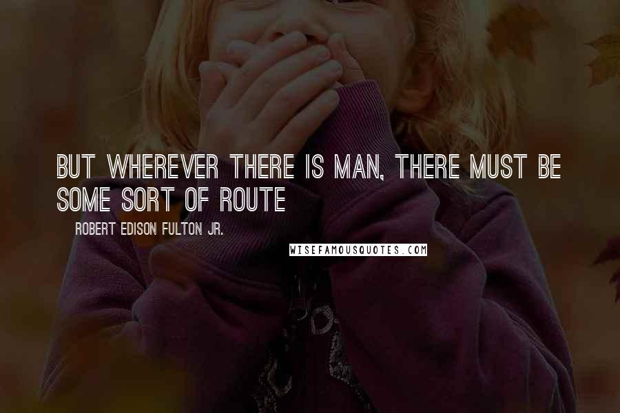 Robert Edison Fulton Jr. Quotes: But wherever there is man, there must be some sort of route