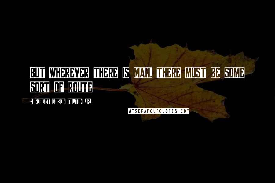 Robert Edison Fulton Jr. Quotes: But wherever there is man, there must be some sort of route