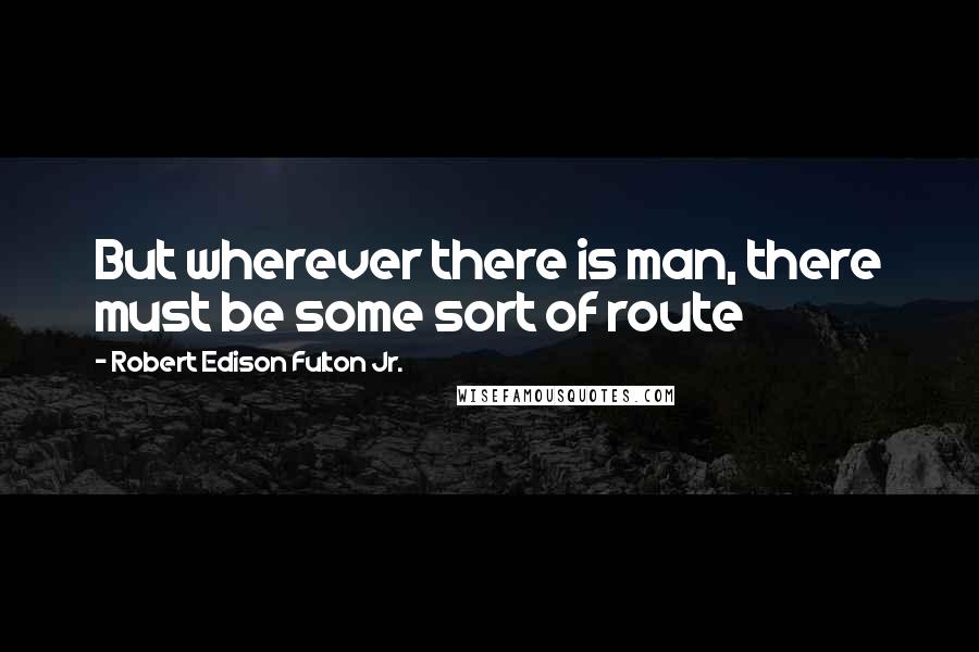 Robert Edison Fulton Jr. Quotes: But wherever there is man, there must be some sort of route