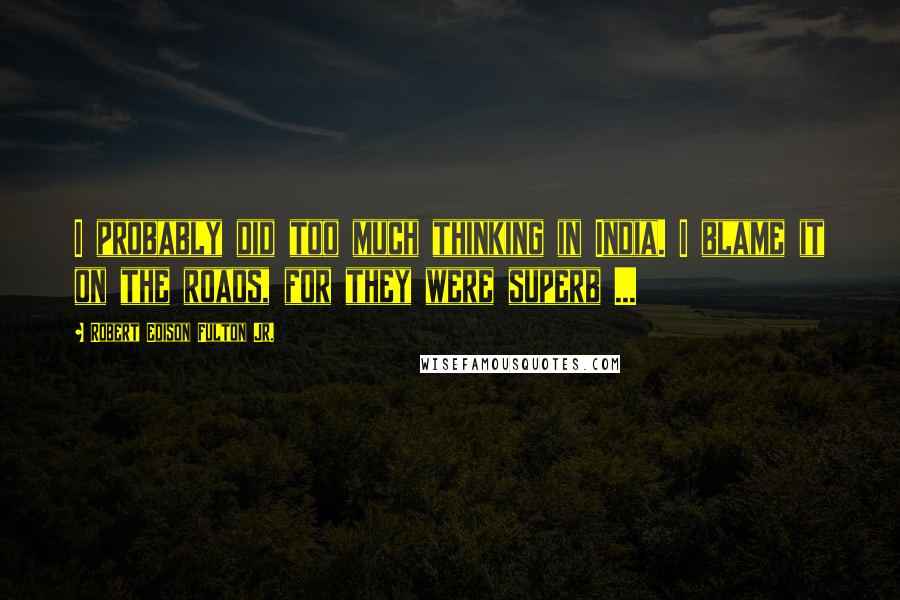 Robert Edison Fulton Jr. Quotes: I probably did too much thinking in India. I blame it on the roads, for they were superb ...
