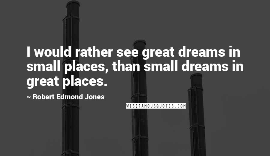 Robert Edmond Jones Quotes: I would rather see great dreams in small places, than small dreams in great places.