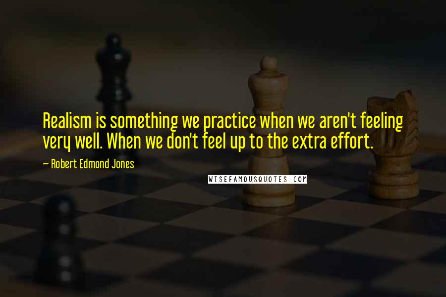 Robert Edmond Jones Quotes: Realism is something we practice when we aren't feeling very well. When we don't feel up to the extra effort.